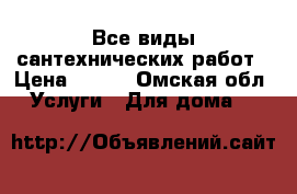 Все виды сантехнических работ › Цена ­ 500 - Омская обл. Услуги » Для дома   